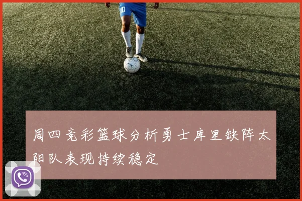 周四竞彩篮球分析勇士库里缺阵太阳队表现持续稳定