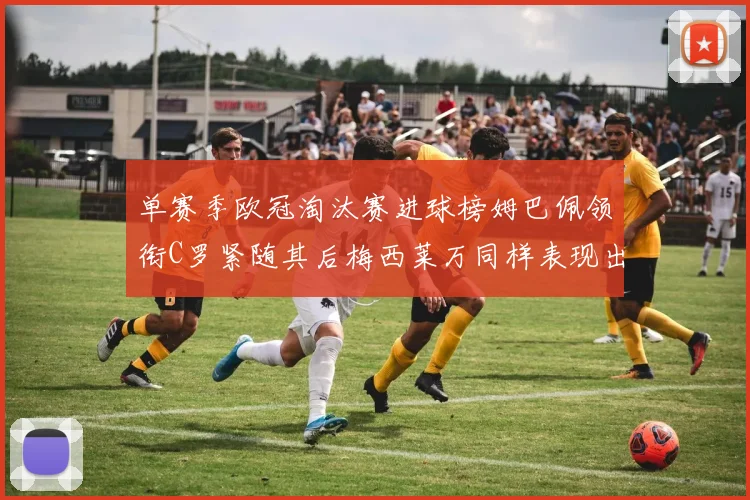 单赛季欧冠淘汰赛进球榜姆巴佩领衔C罗紧随其后梅西莱万同样表现出色