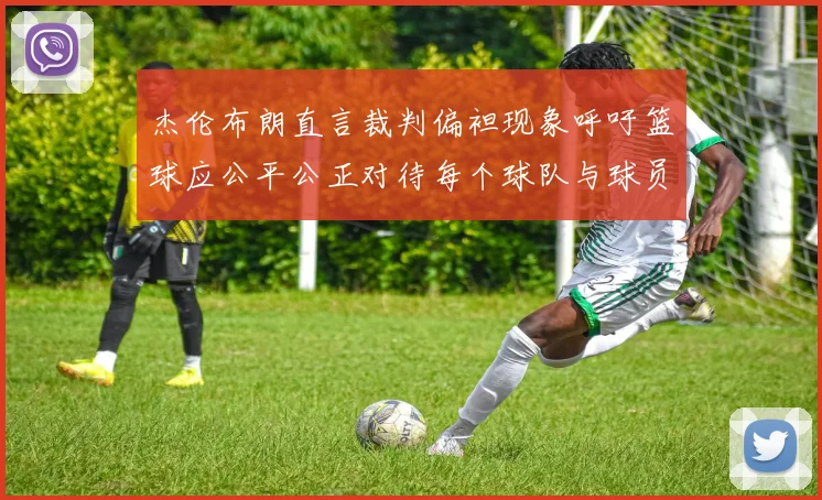杰伦布朗直言裁判偏袒现象呼吁篮球应公平公正对待每个球队与球员