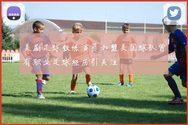 美剧足球教练演员加盟美国球队曾有职业足球经历引关注