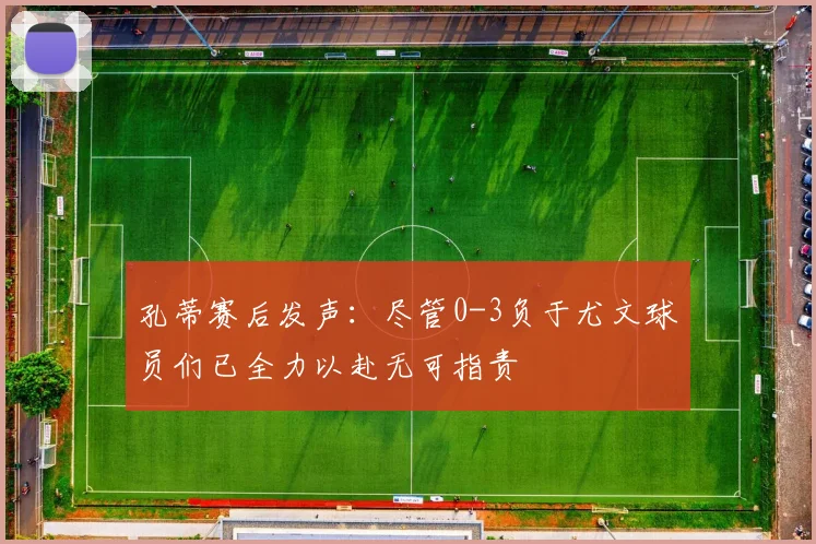 孔蒂赛后发声：尽管0-3负于尤文球员们已全力以赴无可指责