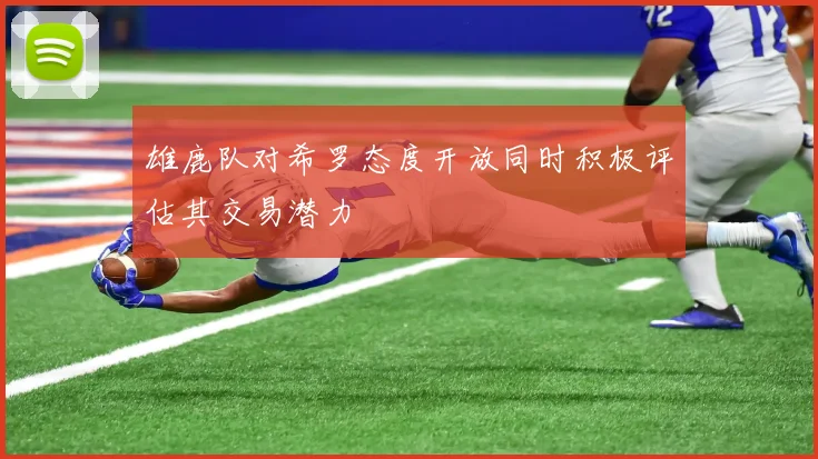 雄鹿队对希罗态度开放同时积极评估其交易潜力