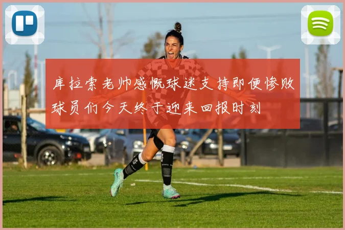 库拉索老帅感慨球迷支持即便惨败球员们今天终于迎来回报时刻