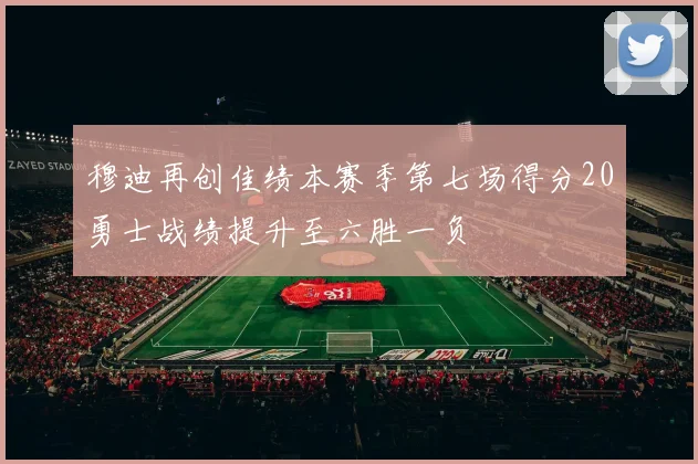 穆迪再创佳绩本赛季第七场得分20勇士战绩提升至六胜一负