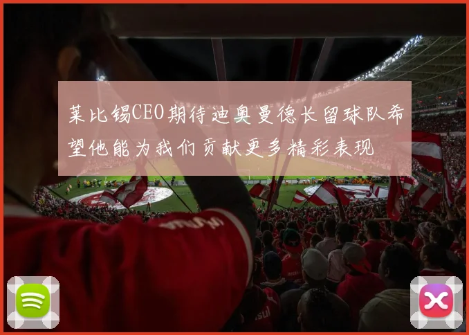 莱比锡CEO期待迪奥曼德长留球队希望他能为我们贡献更多精彩表现