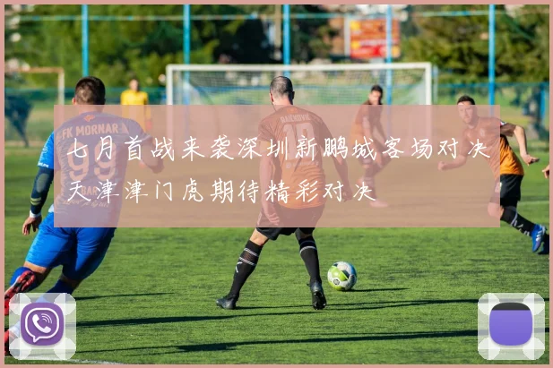 七月首战来袭深圳新鹏城客场对决天津津门虎期待精彩对决