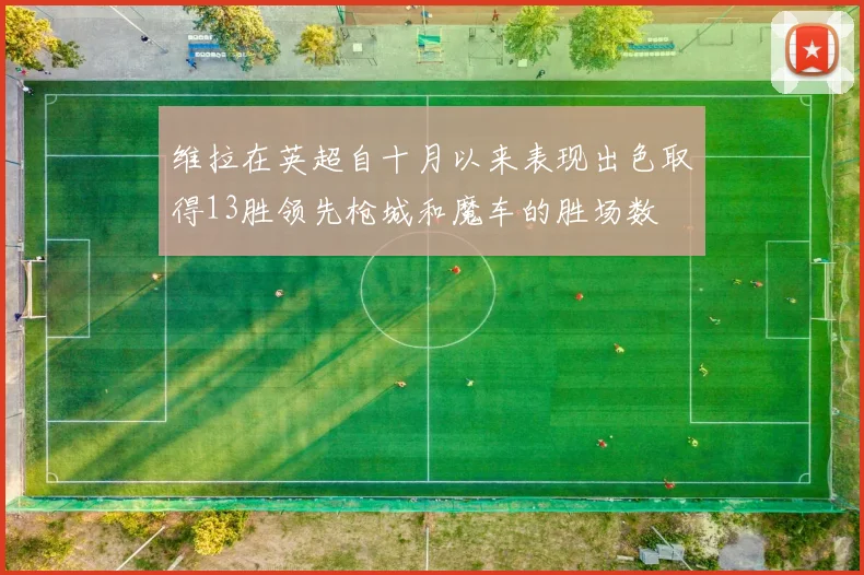 维拉在英超自十月以来表现出色取得13胜领先枪城和魔车的胜场数
