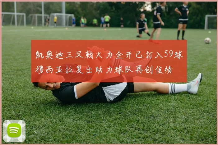 凯奥迪三叉戟火力全开已打入59球穆西亚拉复出助力球队再创佳绩