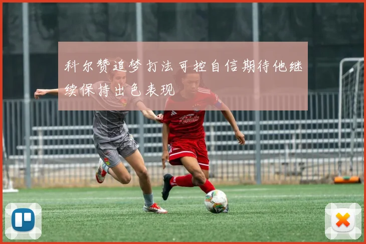科尔赞追梦打法可控自信期待他继续保持出色表现