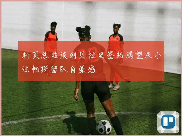 科莫总监谈利贝拉里签约渴望及小法帕斯留队自豪感