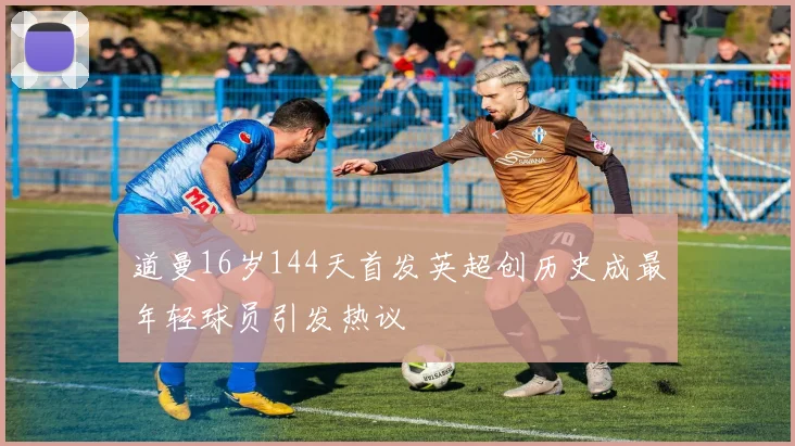 道曼16岁144天首发英超创历史成最年轻球员引发热议