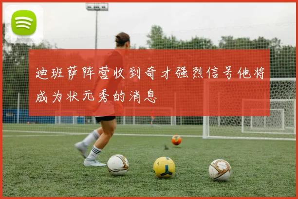 迪班萨阵营收到奇才强烈信号他将成为状元秀的消息