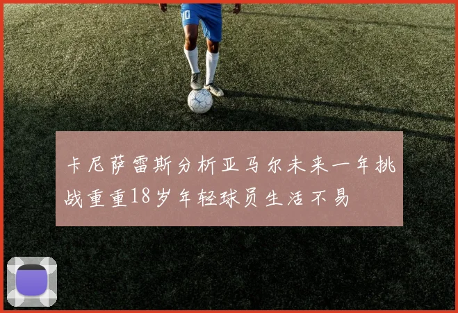 卡尼萨雷斯分析亚马尔未来一年挑战重重18岁年轻球员生活不易