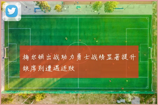 梅尔顿出战助力勇士战绩显著提升缺席则遭遇连败