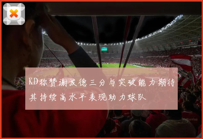 KD称赞谢泼德三分与突破能力期待其持续高水平表现助力球队