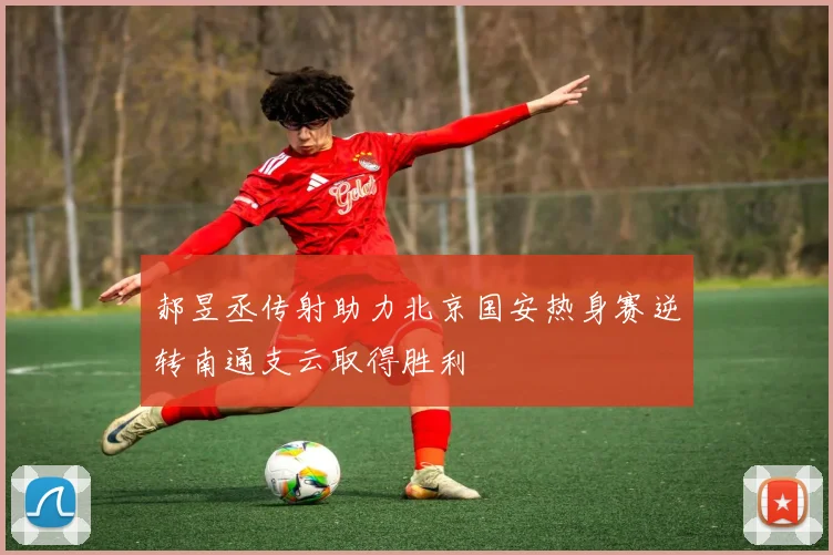 郝昱丞传射助力北京国安热身赛逆转南通支云取得胜利