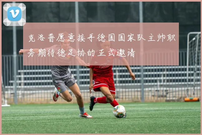 克洛普愿意接手德国国家队主帅职务期待德足协的正式邀请
