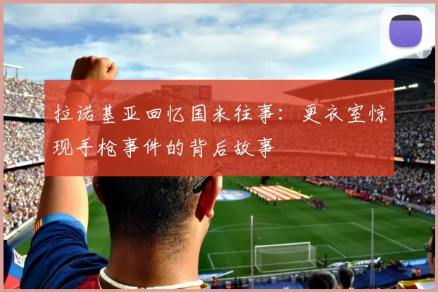 拉诺基亚回忆国米往事：更衣室惊现手枪事件的背后故事