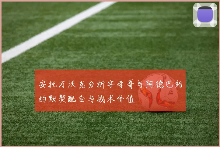 安托万沃克分析字母哥与阿德巴约的默契配合与战术价值
