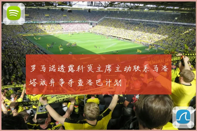 罗马诺透露科莫主席主动联系马洛塔放弃争夺查洛巴计划