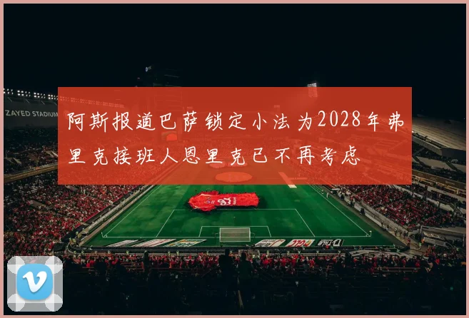 阿斯报道巴萨锁定小法为2028年弗里克接班人恩里克已不再考虑
