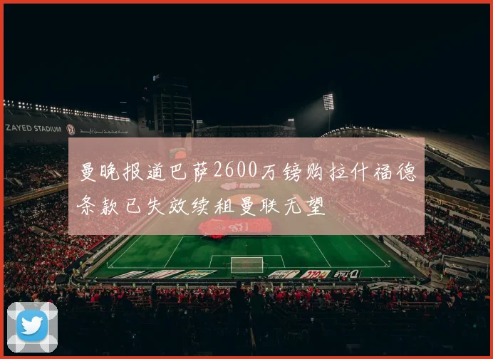曼晚报道巴萨2600万镑购拉什福德条款已失效续租曼联无望