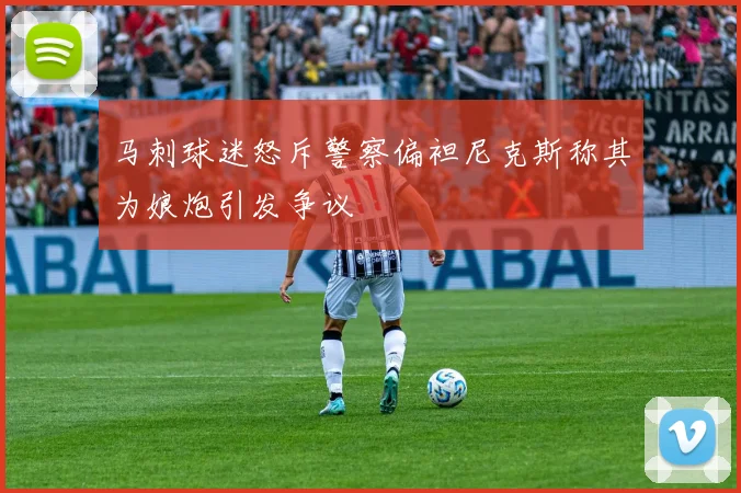 马刺球迷怒斥警察偏袒尼克斯称其为娘炮引发争议