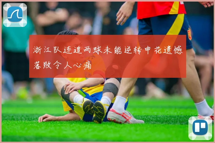 浙江队连追两球未能逆转申花遗憾落败令人心痛