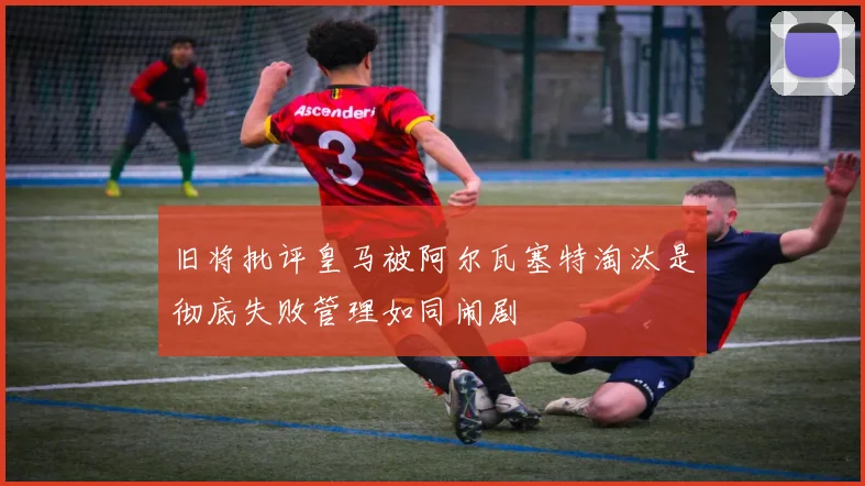 旧将批评皇马被阿尔瓦塞特淘汰是彻底失败管理如同闹剧