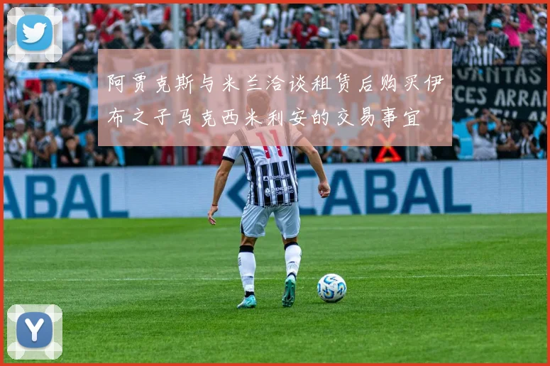 阿贾克斯与米兰洽谈租赁后购买伊布之子马克西米利安的交易事宜