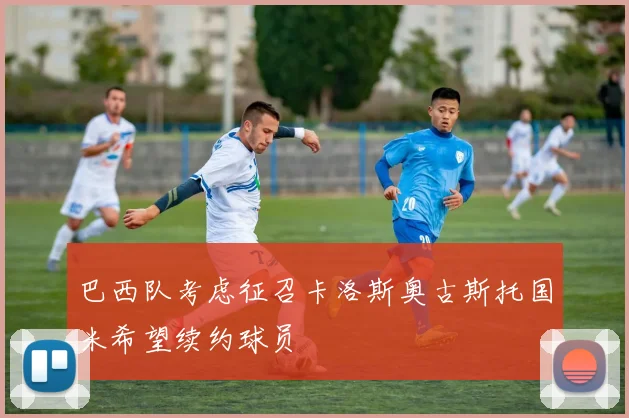 巴西队考虑征召卡洛斯奥古斯托国米希望续约球员