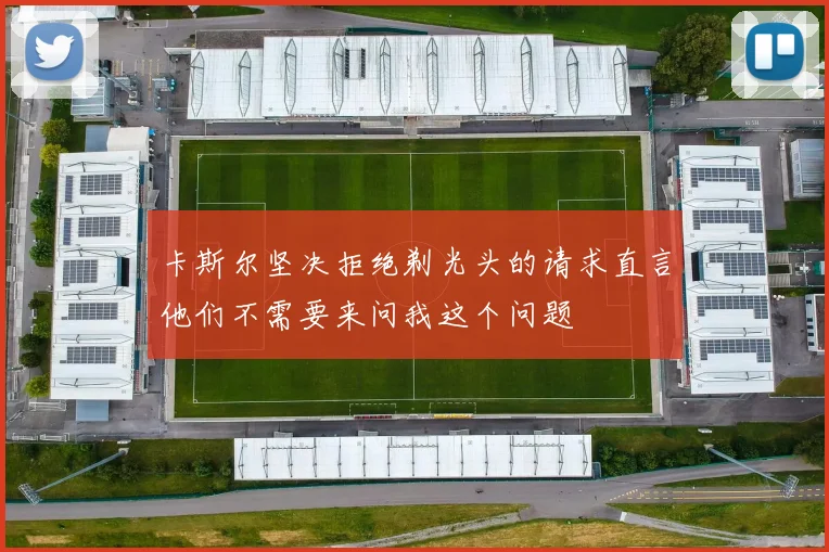 卡斯尔坚决拒绝剃光头的请求直言他们不需要来问我这个问题